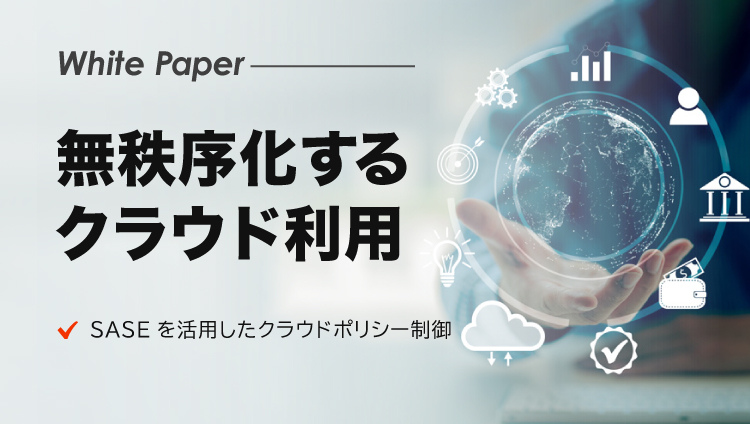 無秩序化するクラウド利用、セキュリティポリシー制御を統合できるSASE＋次世代CASBの実力とは