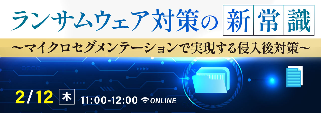 ランサムウェア対策の新常識 ～マイクロセグメンテーションで実現する侵入後対策～
