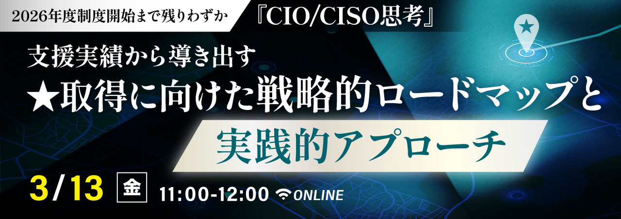 『CIO/CISO思考』 支援実績から導き出す　★取得に向けた戦略的ロードマップと実践的アプローチ