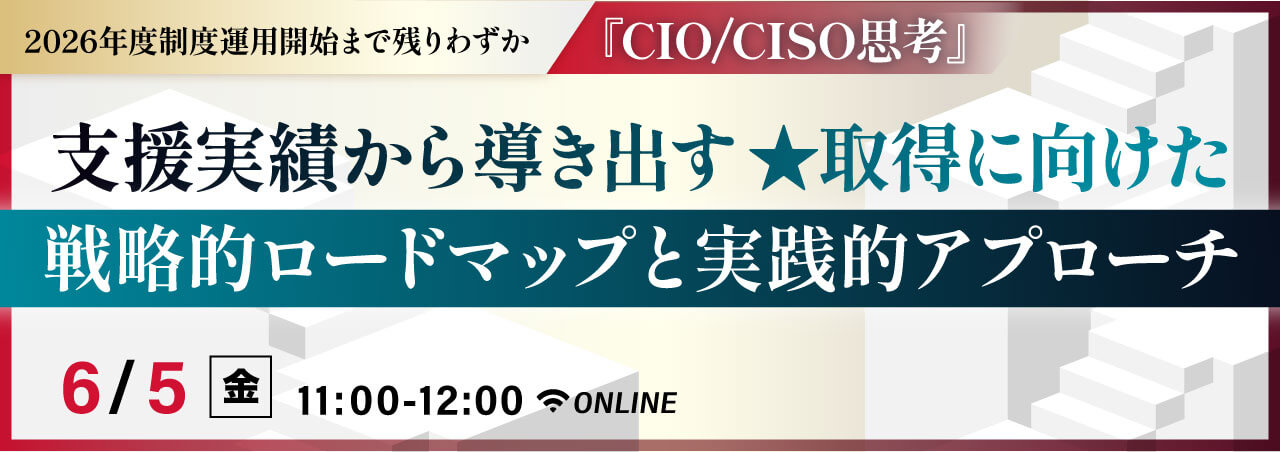 『CIO/CISO思考』 支援実績から導き出す　★取得に向けた戦略的ロードマップと実践的アプローチ