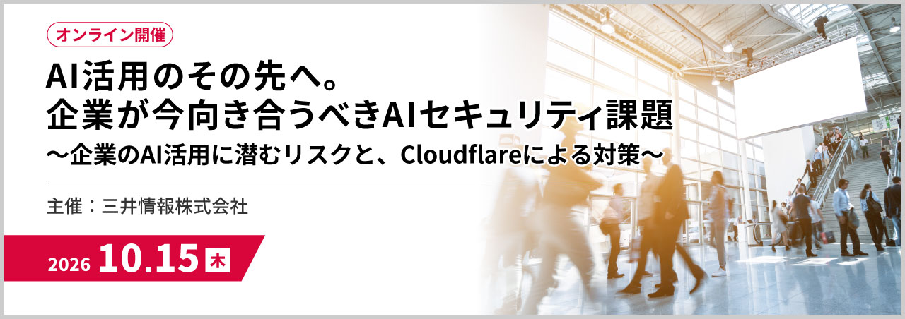 【外部登壇】AI活用のその先へ。企業が今向き合うべきAIセキュリティ課題　～企業のAI活用に潜むリスクと、Cloudflareによる対策～