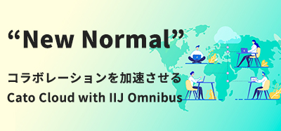 “New Normal” コラボレーションを加速させる
Cato Cloud with IIJ Omnibus