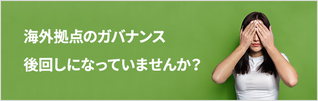 海外拠点のガバナンス、後回しになっていませんか？