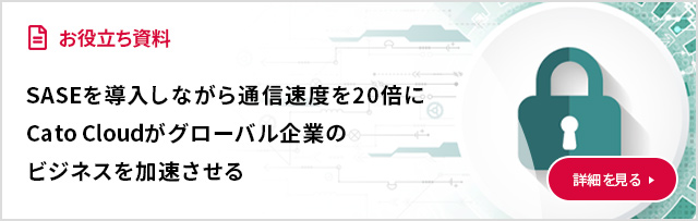 SASEを導入しながら通信速度を20倍に Cato Cloudがグローバル企業のビジネスを加速させる