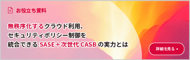 無秩序化するクラウド利用、セキュリティポリシー制御を統合できるSASE＋次世代CASBの実力とは