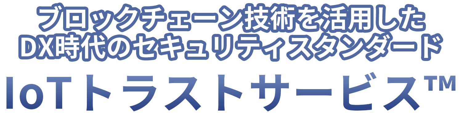 ブロックチェーン技術を活用した DX時代のセキュリティスタンダード IoTトラストサービス™